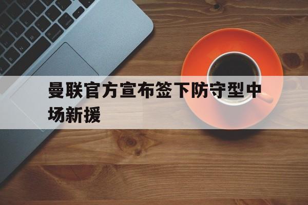 曼联官方宣布签下防守型中场新援