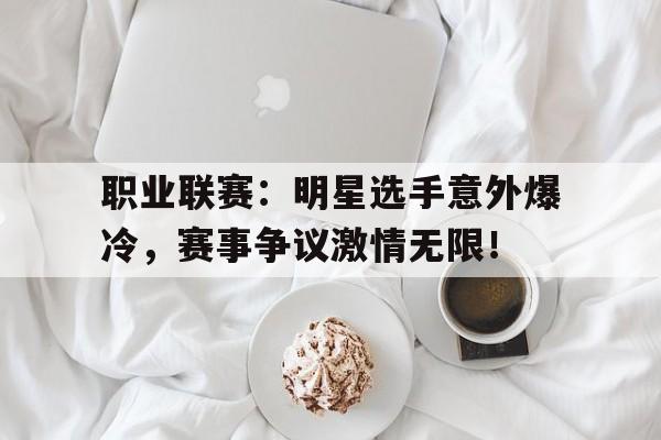 职业联赛：明星选手意外爆冷，赛事争议激情无限！